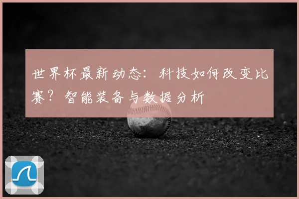 世界杯最新动态:科技如何改变比赛?智能装备与数据分析
