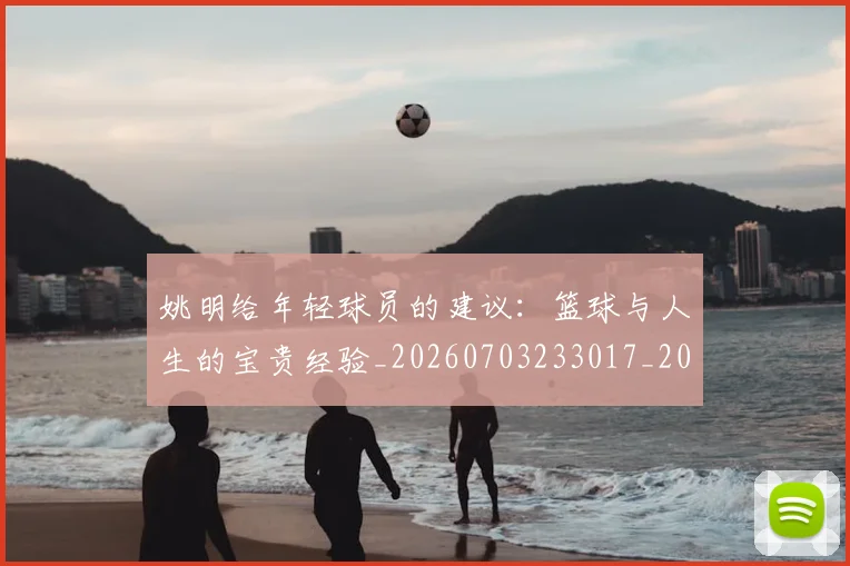 姚明给年轻球员的建议：篮球与人生的宝贵经验_20260703233017_20260720192331