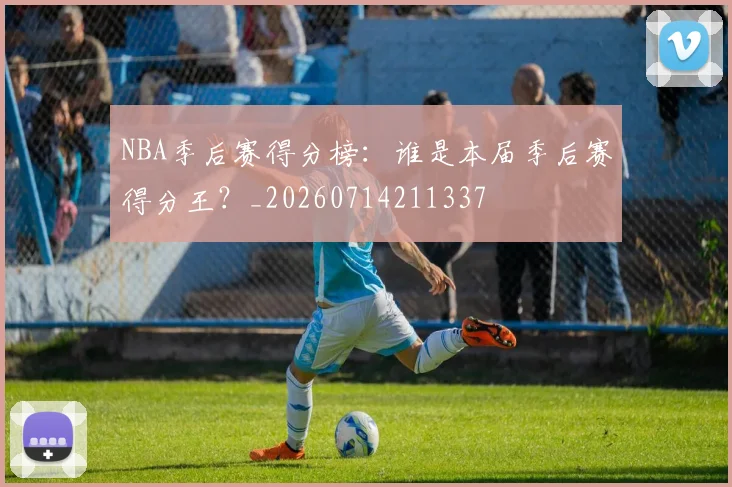 NBA季后赛得分榜：谁是本届季后赛得分王？_20260714211337