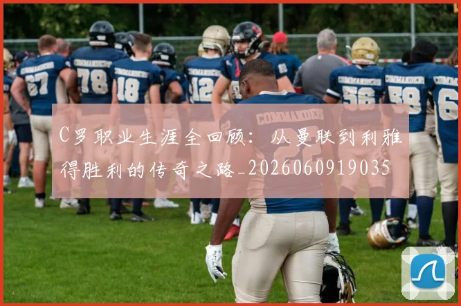 C罗职业生涯全回顾：从曼联到利雅得胜利的传奇之路_20260609190356