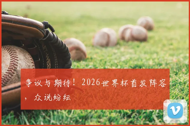 争议与期待！2026世界杯首发阵容，众说纷纭